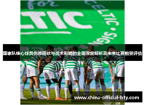 国家队核心球员伤停现状与战术影响的全面深度解析及未来比赛前景评估 国家队核心球员伤停现状与战术影响的全面深度解析及未来比赛前景评估
