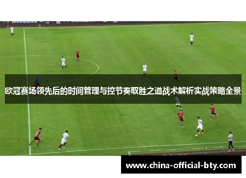欧冠赛场领先后的时间管理与控节奏取胜之道战术解析实战策略全景
