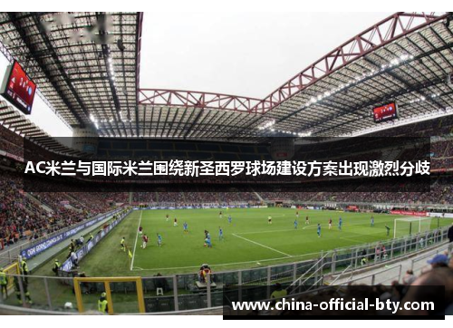 AC米兰与国际米兰围绕新圣西罗球场建设方案出现激烈分歧 AC米兰与国际米兰围绕新圣西罗球场建设方案出现激烈分歧