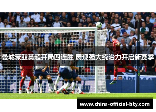 曼城豪取英超开局四连胜 展现强大统治力开启新赛季 曼城豪取英超开局四连胜 展现强大统治力开启新赛季