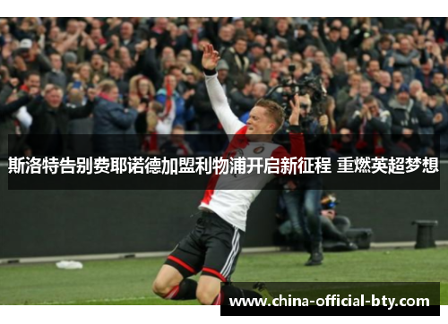 斯洛特告别费耶诺德加盟利物浦开启新征程 重燃英超梦想