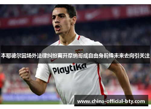 本耶德尔因场外法律纠纷离开摩纳哥成自由身前锋未来去向引关注 本耶德尔因场外法律纠纷离开摩纳哥成自由身前锋未来去向引关注