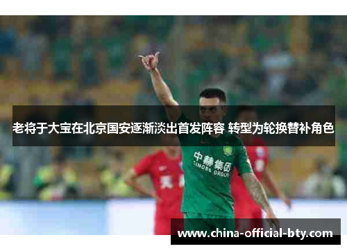 老将于大宝在北京国安逐渐淡出首发阵容 转型为轮换替补角色 老将于大宝在北京国安逐渐淡出首发阵容 转型为轮换替补角色