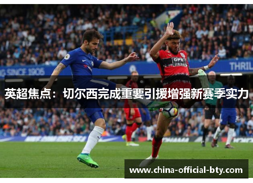 英超焦点:切尔西完成重要引援增强新赛季实力 英超焦点:切尔西完成重要引援增强新赛季实力