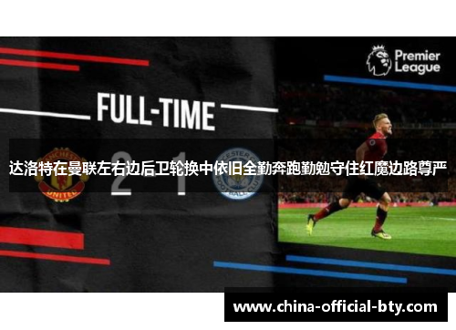 达洛特在曼联左右边后卫轮换中依旧全勤奔跑勤勉守住红魔边路尊严