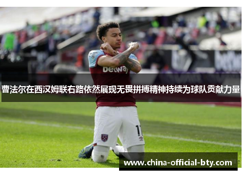 曹法尔在西汉姆联右路依然展现无畏拼搏精神持续为球队贡献力量 曹法尔在西汉姆联右路依然展现无畏拼搏精神持续为球队贡献力量