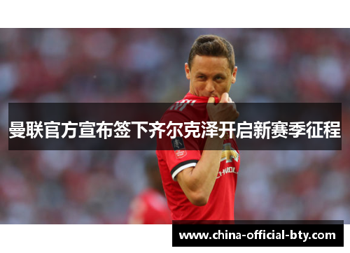 曼联官方宣布签下齐尔克泽开启新赛季征程 曼联官方宣布签下齐尔克泽开启新赛季征程