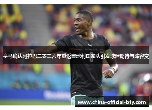 皇马确认阿拉巴二零二六年重返奥地利国家队引发球迷期待与阵容变 皇马确认阿拉巴二零二六年重返奥地利国家队引发球迷期待与阵容变