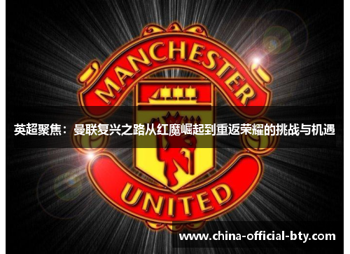英超聚焦:曼联复兴之路从红魔崛起到重返荣耀的挑战与机遇 英超聚焦:曼联复兴之路从红魔崛起到重返荣耀的挑战与机遇