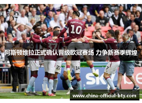 阿斯顿维拉正式确认晋级欧冠赛场 力争新赛季辉煌 阿斯顿维拉正式确认晋级欧冠赛场 力争新赛季辉煌