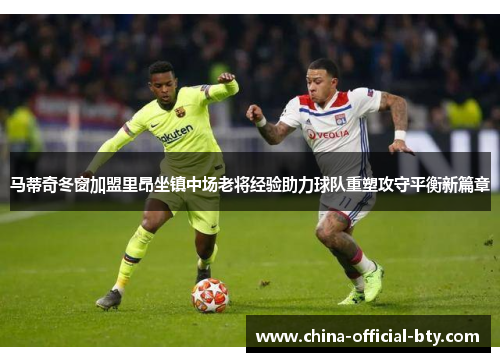 马蒂奇冬窗加盟里昂坐镇中场老将经验助力球队重塑攻守平衡新篇章 马蒂奇冬窗加盟里昂坐镇中场老将经验助力球队重塑攻守平衡新篇章