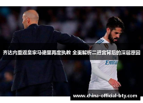 齐达内重返皇家马德里再度执教 全面解析二进宫背后的深层原因 齐达内重返皇家马德里再度执教 全面解析二进宫背后的深层原因