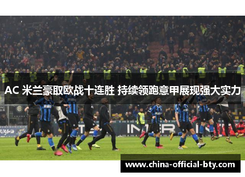 AC 米兰豪取欧战十连胜 持续领跑意甲展现强大实力 AC 米兰豪取欧战十连胜 持续领跑意甲展现强大实力