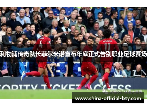 利物浦传奇队长菲尔米诺宣布年底正式告别职业足球赛场