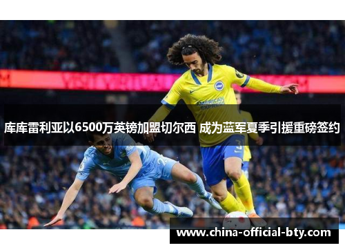 库库雷利亚以6500万英镑加盟切尔西 成为蓝军夏季引援重磅签约 库库雷利亚以6500万英镑加盟切尔西 成为蓝军夏季引援重磅签约