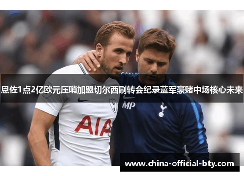 恩佐1点2亿欧元压哨加盟切尔西刷转会纪录蓝军豪赌中场核心未来 恩佐1点2亿欧元压哨加盟切尔西刷转会纪录蓝军豪赌中场核心未来