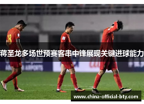 蒋圣龙多场世预赛客串中锋展现关键进球能力 蒋圣龙多场世预赛客串中锋展现关键进球能力