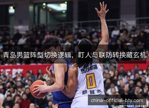 青岛男篮阵型切换逻辑,盯人与联防转换藏玄机 青岛男篮阵型切换逻辑,盯人与联防转换藏玄机